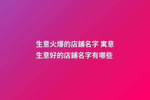 生意火爆的店鋪名字 寓意生意好的店鋪名字有哪些-第1張-店鋪起名-玄機(jī)派